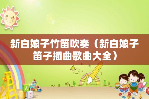 新白娘子竹笛吹奏（新白娘子笛子插曲歌曲大全）