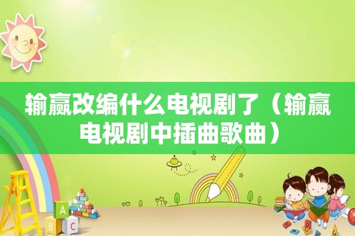 输赢改编什么电视剧了（输赢电视剧中插曲歌曲）
