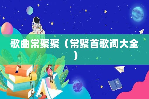 歌曲常聚聚（常聚首歌词大全）