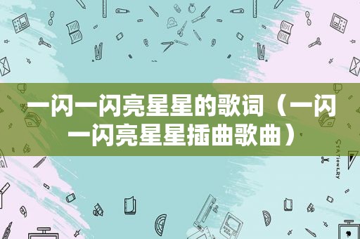 一闪一闪亮星星的歌词（一闪一闪亮星星插曲歌曲）