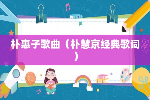 朴惠子歌曲（朴慧京经典歌词）
