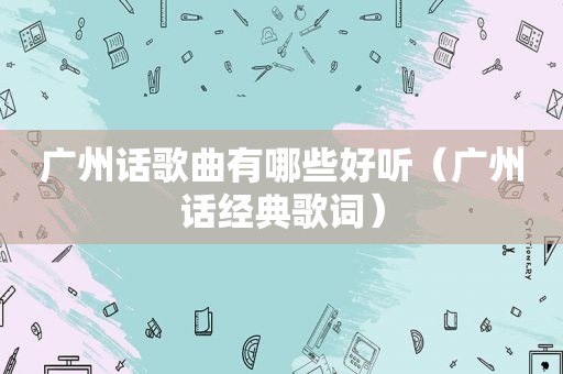 广州话歌曲有哪些好听（广州话经典歌词）