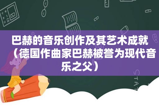 巴赫的音乐创作及其艺术成就（德国作曲家巴赫被誉为现代音乐之父）
