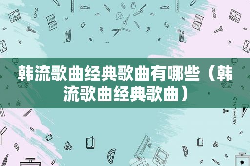 韩流歌曲经典歌曲有哪些（韩流歌曲经典歌曲）