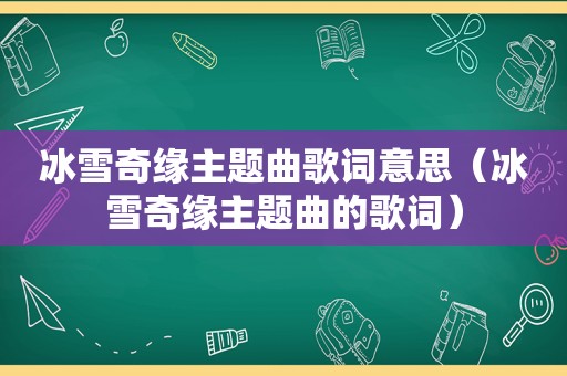 冰雪奇缘主题曲歌词意思（冰雪奇缘主题曲的歌词）