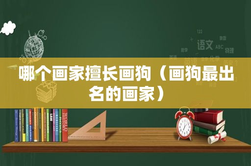哪个画家擅长画狗（画狗最出名的画家）
