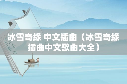 冰雪奇缘 中文插曲（冰雪奇缘插曲中文歌曲大全）