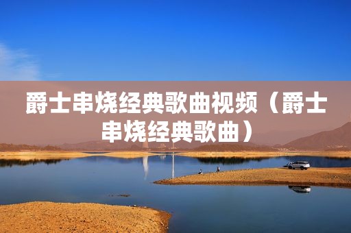 爵士串烧经典歌曲视频（爵士串烧经典歌曲）