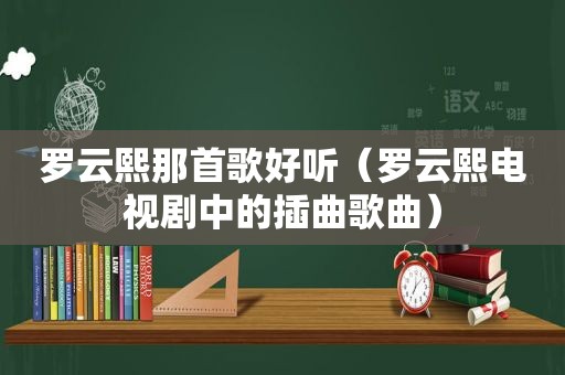 罗云熙那首歌好听（罗云熙电视剧中的插曲歌曲）