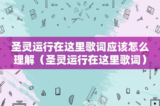 圣灵运行在这里歌词应该怎么理解（圣灵运行在这里歌词）