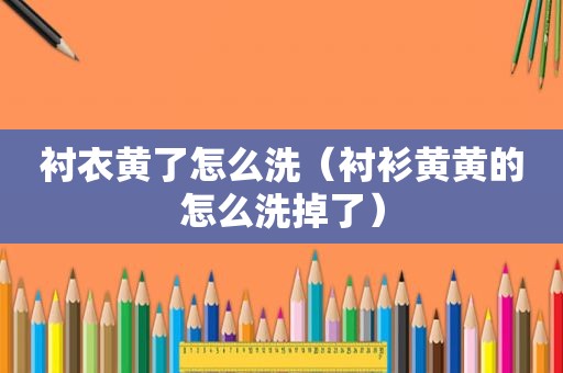 衬衣黄了怎么洗（衬衫黄黄的怎么洗掉了）