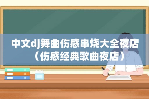 中文dj舞曲伤感串烧大全夜店（伤感经典歌曲夜店）