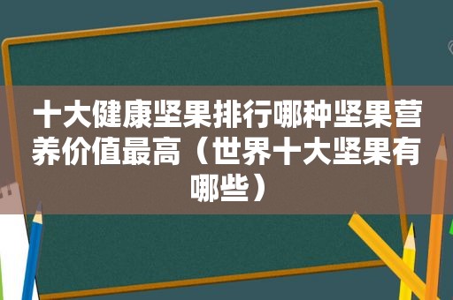 十大健康坚果排行哪种坚果营养价值最高（世界十大坚果有哪些）
