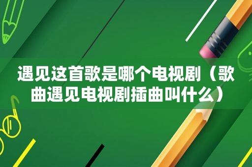 遇见这首歌是哪个电视剧（歌曲遇见电视剧插曲叫什么）
