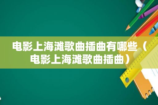 电影上海滩歌曲插曲有哪些（电影上海滩歌曲插曲）