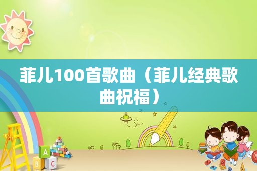 菲儿100首歌曲（菲儿经典歌曲祝福）