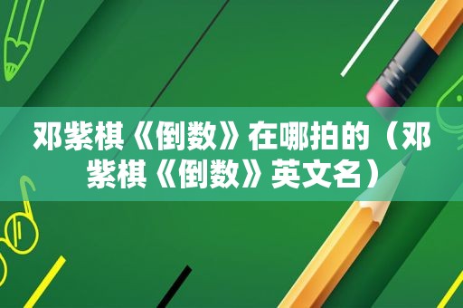 邓紫棋《倒数》在哪拍的（邓紫棋《倒数》英文名）
