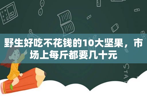野生好吃不花钱的10大坚果，市场上每斤都要几十元