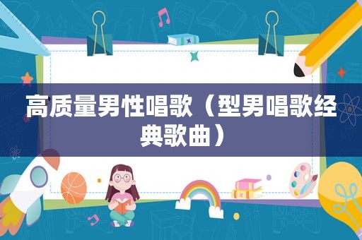 高质量男性唱歌（型男唱歌经典歌曲）