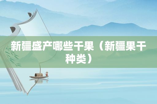 新疆盛产哪些干果（新疆果干种类）