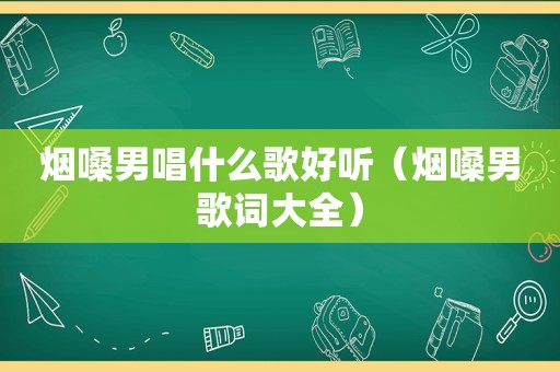 烟嗓男唱什么歌好听（烟嗓男歌词大全）