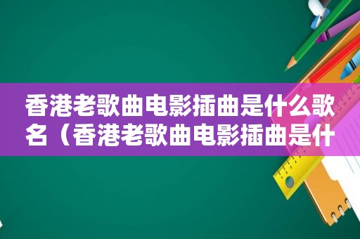 香港老歌曲电影插曲是什么歌名（香港老歌曲电影插曲是什么）