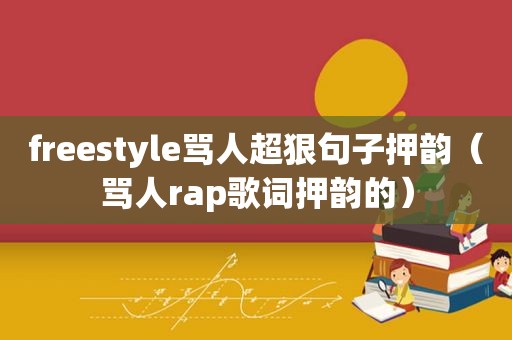 freestyle骂人超狠句子押韵（骂人rap歌词押韵的）