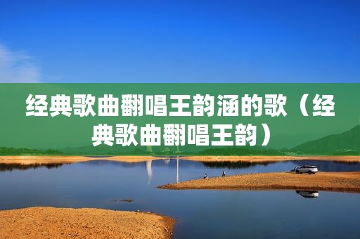 经典歌曲翻唱王韵涵的歌（经典歌曲翻唱王韵）