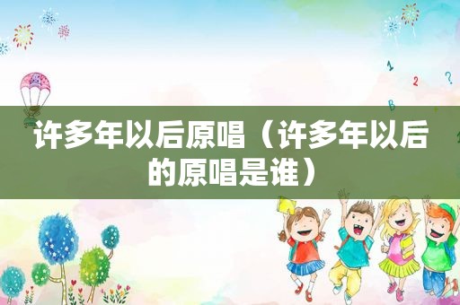 许多年以后原唱（许多年以后的原唱是谁）