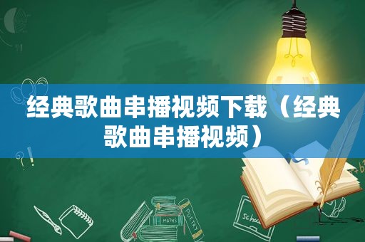 经典歌曲串播视频下载（经典歌曲串播视频）