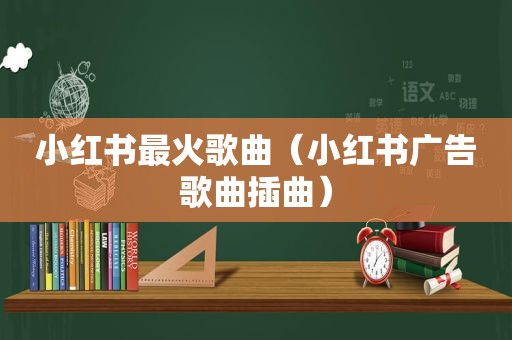 小红书最火歌曲（小红书广告歌曲插曲）