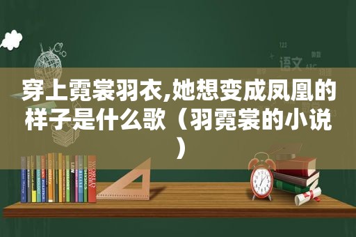 穿上霓裳羽衣,她想变成凤凰的样子是什么歌（羽霓裳的小说）