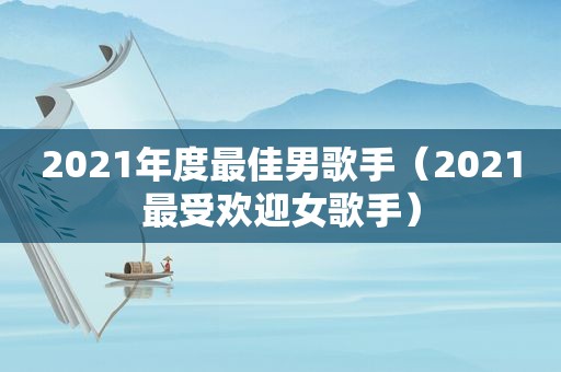 2021年度最佳男歌手（2021最受欢迎女歌手）