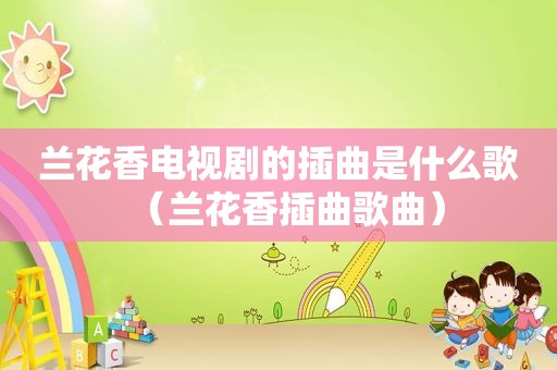 兰花香电视剧的插曲是什么歌（兰花香插曲歌曲）