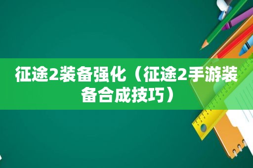 征途2装备强化（征途2手游装备合成技巧）
