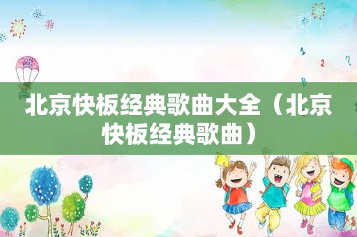 北京快板经典歌曲大全（北京快板经典歌曲）
