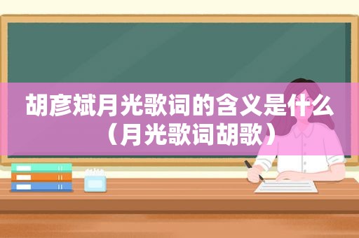 胡彦斌月光歌词的含义是什么（月光歌词胡歌）