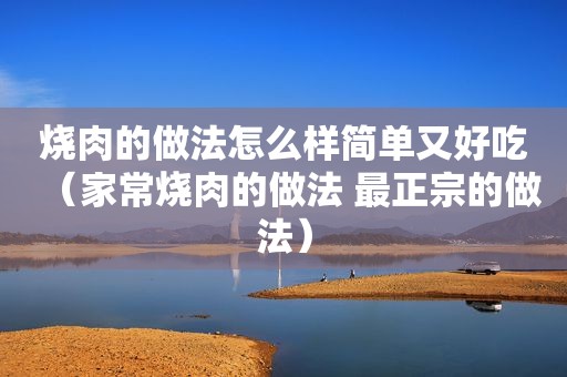 烧肉的做法怎么样简单又好吃（家常烧肉的做法 最正宗的做法）
