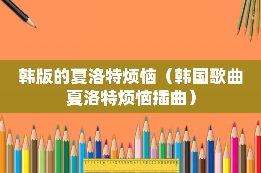 韩版的夏洛特烦恼（韩国歌曲夏洛特烦恼插曲）