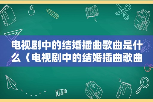 电视剧中的结婚插曲歌曲是什么（电视剧中的结婚插曲歌曲）
