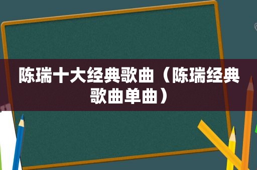 陈瑞十大经典歌曲（陈瑞经典歌曲单曲）