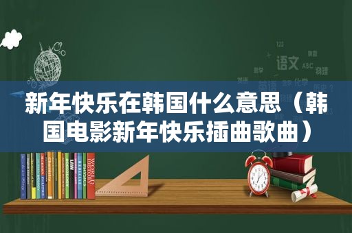 新年快乐在韩国什么意思（韩国电影新年快乐插曲歌曲）