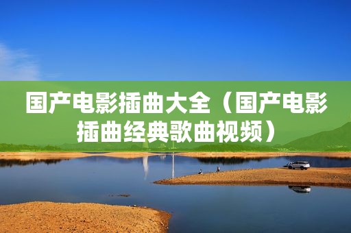 国产电影插曲大全（国产电影插曲经典歌曲视频）
