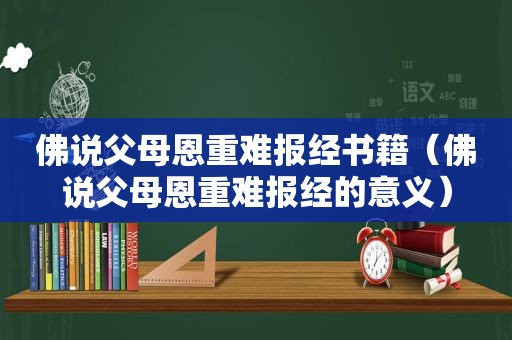 佛说父母恩重难报经书籍（佛说父母恩重难报经的意义）
