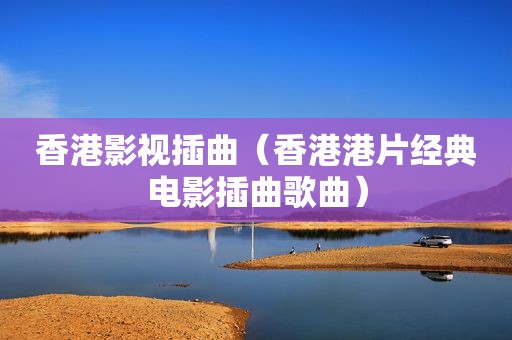 香港影视插曲（香港港片经典电影插曲歌曲）