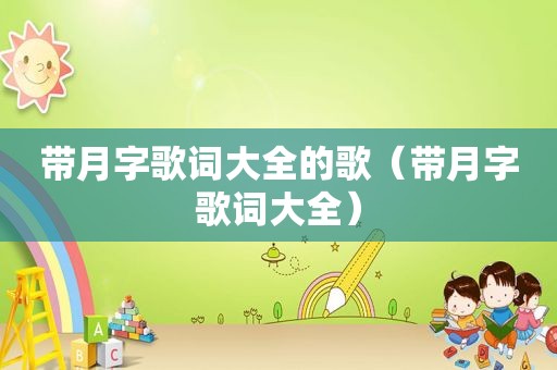 带月字歌词大全的歌（带月字歌词大全）