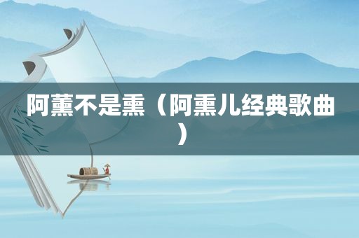 阿薰不是熏（阿熏儿经典歌曲）