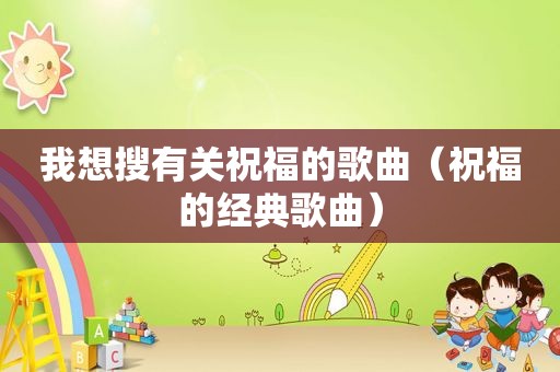 我想搜有关祝福的歌曲（祝福的经典歌曲）