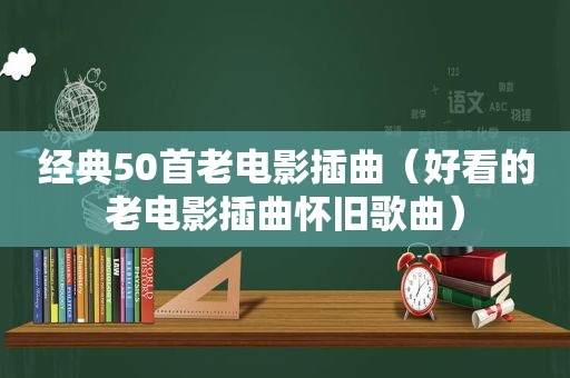 经典50首老电影插曲（好看的老电影插曲怀旧歌曲）