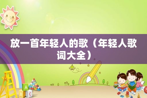 放一首年轻人的歌（年轻人歌词大全）